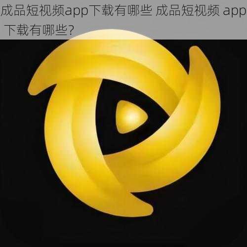 成品短视频app下载有哪些 成品短视频 app 下载有哪些？