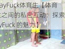 GayFuck体育生【体育生之间的私密互动：探索 GayFuck 的魅力】