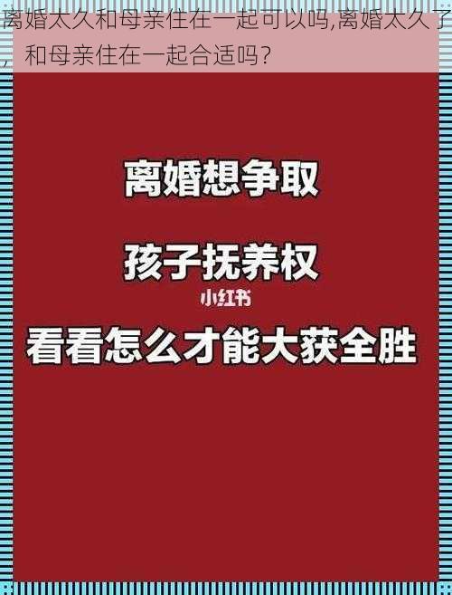 离婚太久和母亲住在一起可以吗,离婚太久了，和母亲住在一起合适吗？