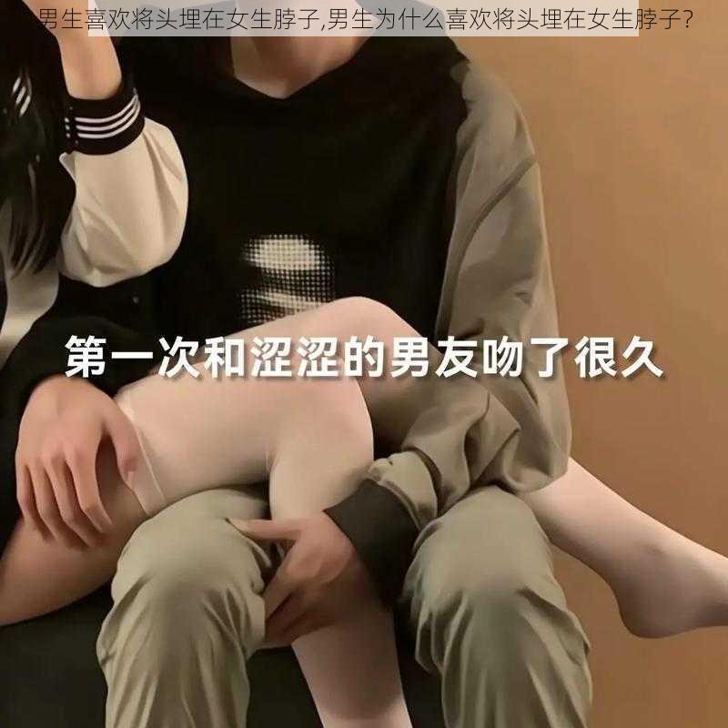 男生喜欢将头埋在女生脖子,男生为什么喜欢将头埋在女生脖子？