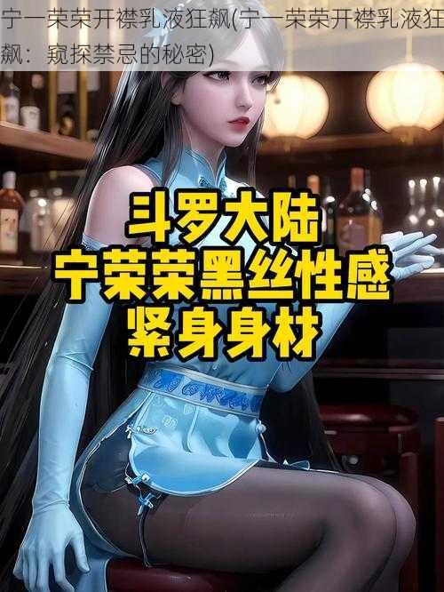 宁一荣荣开襟乳液狂飙(宁一荣荣开襟乳液狂飙：窥探禁忌的秘密)