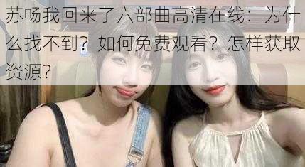 苏畅我回来了六部曲高清在线：为什么找不到？如何免费观看？怎样获取资源？