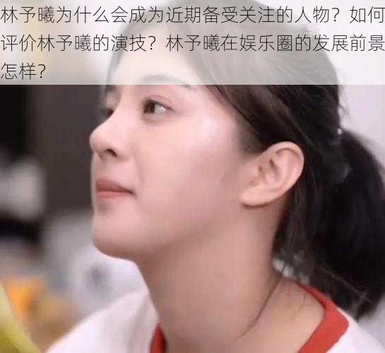 林予曦为什么会成为近期备受关注的人物？如何评价林予曦的演技？林予曦在娱乐圈的发展前景怎样？