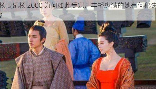 杨贵妃杨 2000 为何如此受宠？丰裕纵满的她有何秘诀？