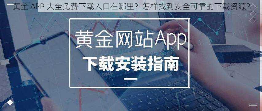 黄金 APP 大全免费下载入口在哪里？怎样找到安全可靠的下载资源？