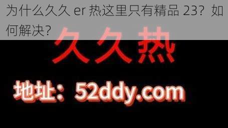 为什么久久 er 热这里只有精品 23？如何解决？