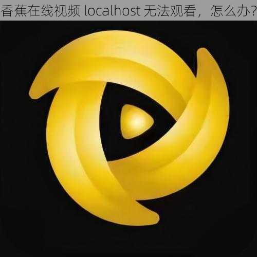 香蕉在线视频 localhost 无法观看，怎么办？