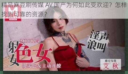 精品麻豆刷传媒 AV 国产为何如此受欢迎？怎样找到可靠的资源？