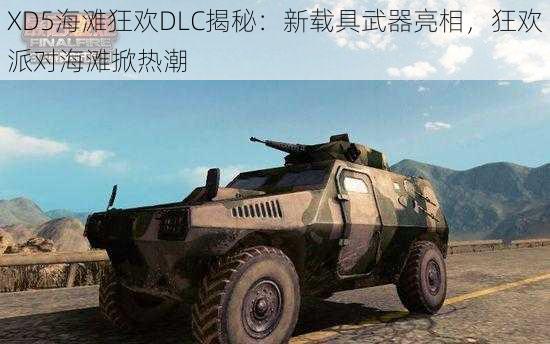 XD5海滩狂欢DLC揭秘：新载具武器亮相，狂欢派对海滩掀热潮