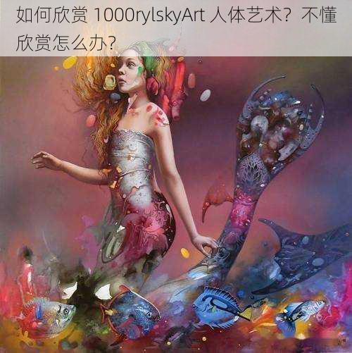 如何欣赏 1000rylskyArt 人体艺术？不懂欣赏怎么办？