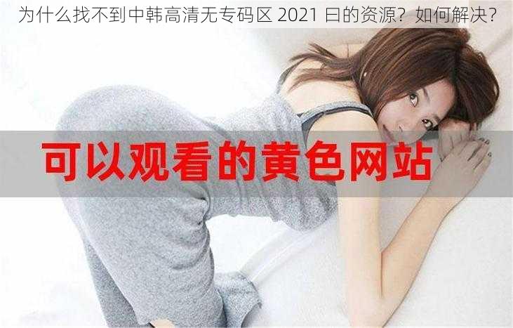 为什么找不到中韩高清无专码区 2021 曰的资源？如何解决？