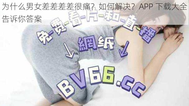 为什么男女差差差差很痛？如何解决？APP 下载大全告诉你答案