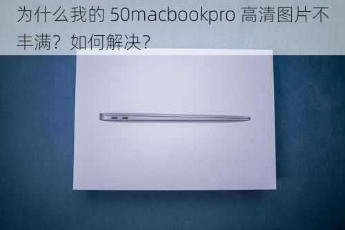 为什么我的 50macbookpro 高清图片不丰满？如何解决？