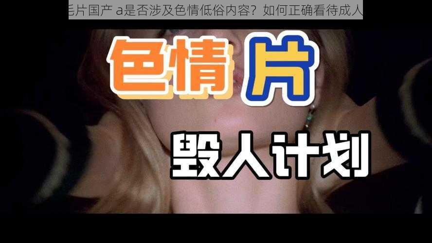 成人毛片国产 a是否涉及色情低俗内容？如何正确看待成人影片？