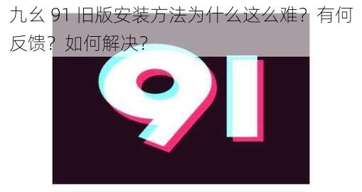 九幺 91 旧版安装方法为什么这么难？有何反馈？如何解决？