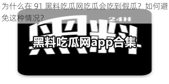 为什么在 91 黑料吃瓜网吃瓜会吃到假瓜？如何避免这种情况？