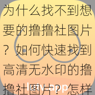 为什么找不到想要的撸撸社图片？如何快速找到高清无水印的撸撸社图片？怎样获取最新的撸撸社图片资源？