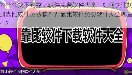 为什么找不到靠比较件免费软件大全？如何快速找到靠比较件免费软件？靠比较件免费软件大全哪里有？