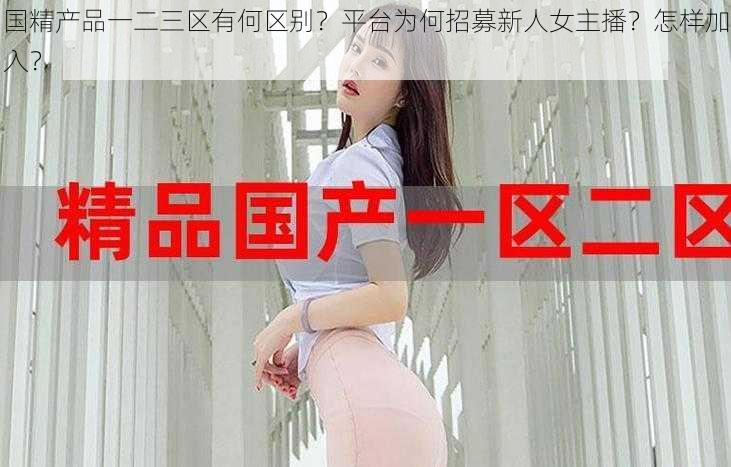 国精产品一二三区有何区别？平台为何招募新人女主播？怎样加入？