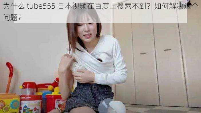 为什么 tube555 日本视频在百度上搜索不到？如何解决这个问题？