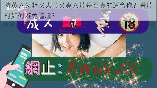 特黄 A 又粗又大黄又爽 A 片是否真的适合你？看片时如何避免尴尬？