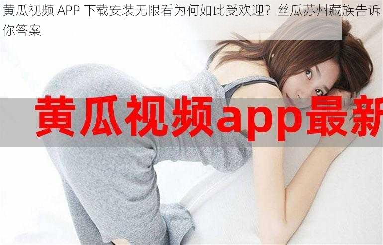 黄瓜视频 APP 下载安装无限看为何如此受欢迎？丝瓜苏州藏族告诉你答案