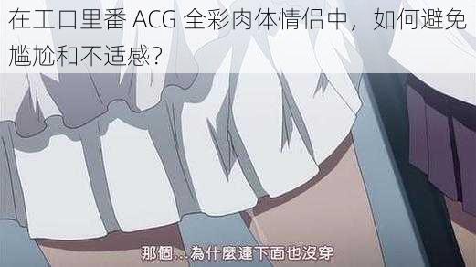 在工口里番 ACG 全彩肉体情侣中，如何避免尴尬和不适感？