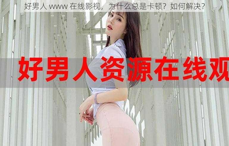 好男人 www 在线影视，为什么总是卡顿？如何解决？