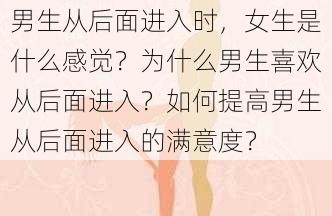 男生从后面进入时，女生是什么感觉？为什么男生喜欢从后面进入？如何提高男生从后面进入的满意度？