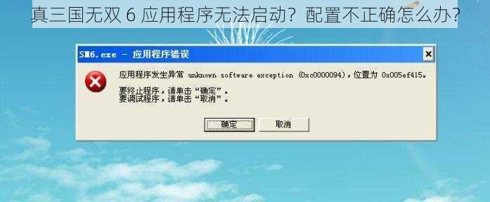 真三国无双 6 应用程序无法启动？配置不正确怎么办？