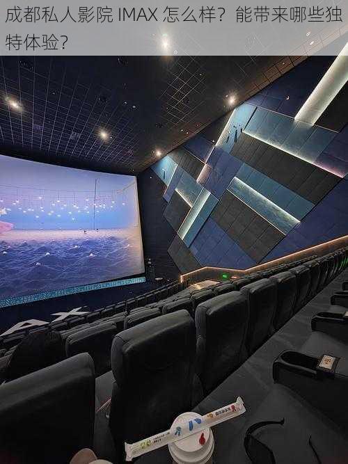 成都私人影院 IMAX 怎么样？能带来哪些独特体验？