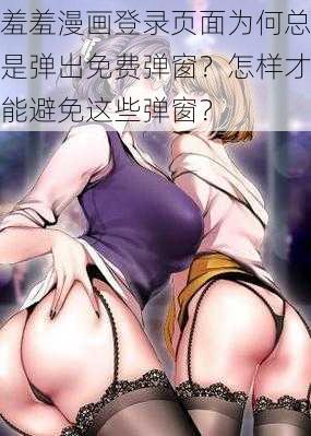 羞羞漫画登录页面为何总是弹出免费弹窗？怎样才能避免这些弹窗？