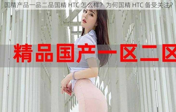 国精产品一品二品国精 HTC 怎么样？为何国精 HTC 备受关注？