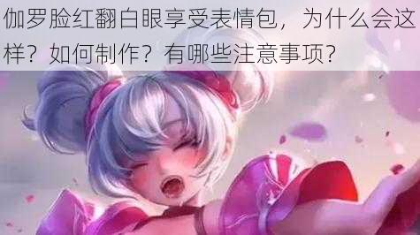 伽罗脸红翻白眼享受表情包，为什么会这样？如何制作？有哪些注意事项？