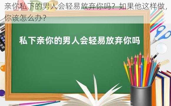 亲你私下的男人会轻易放弃你吗？如果他这样做，你该怎么办？