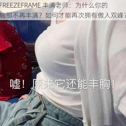 FREEZEFRAME 丰满老师：为什么你的胸部不再丰满？如何才能再次拥有傲人双峰？