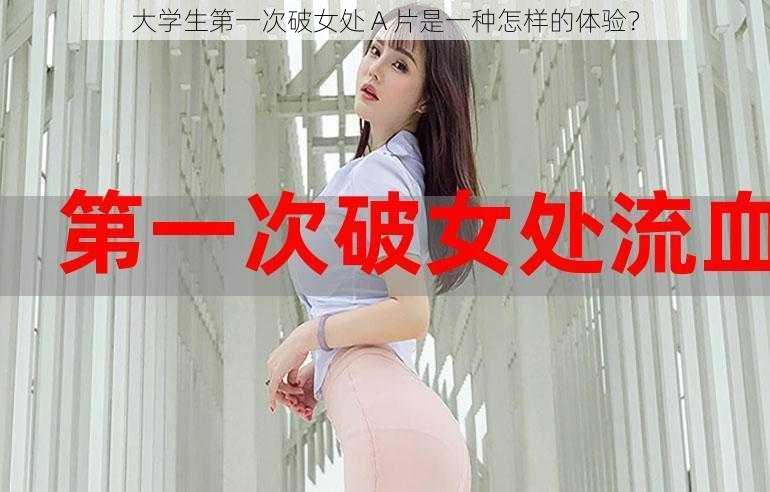 大学生第一次破女处 A 片是一种怎样的体验？