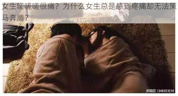 女生嗟嗟嗟很痛？为什么女生总是感到疼痛却无法策马奔腾？