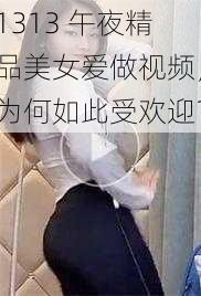 1313 午夜精品美女爱做视频，为何如此受欢迎？