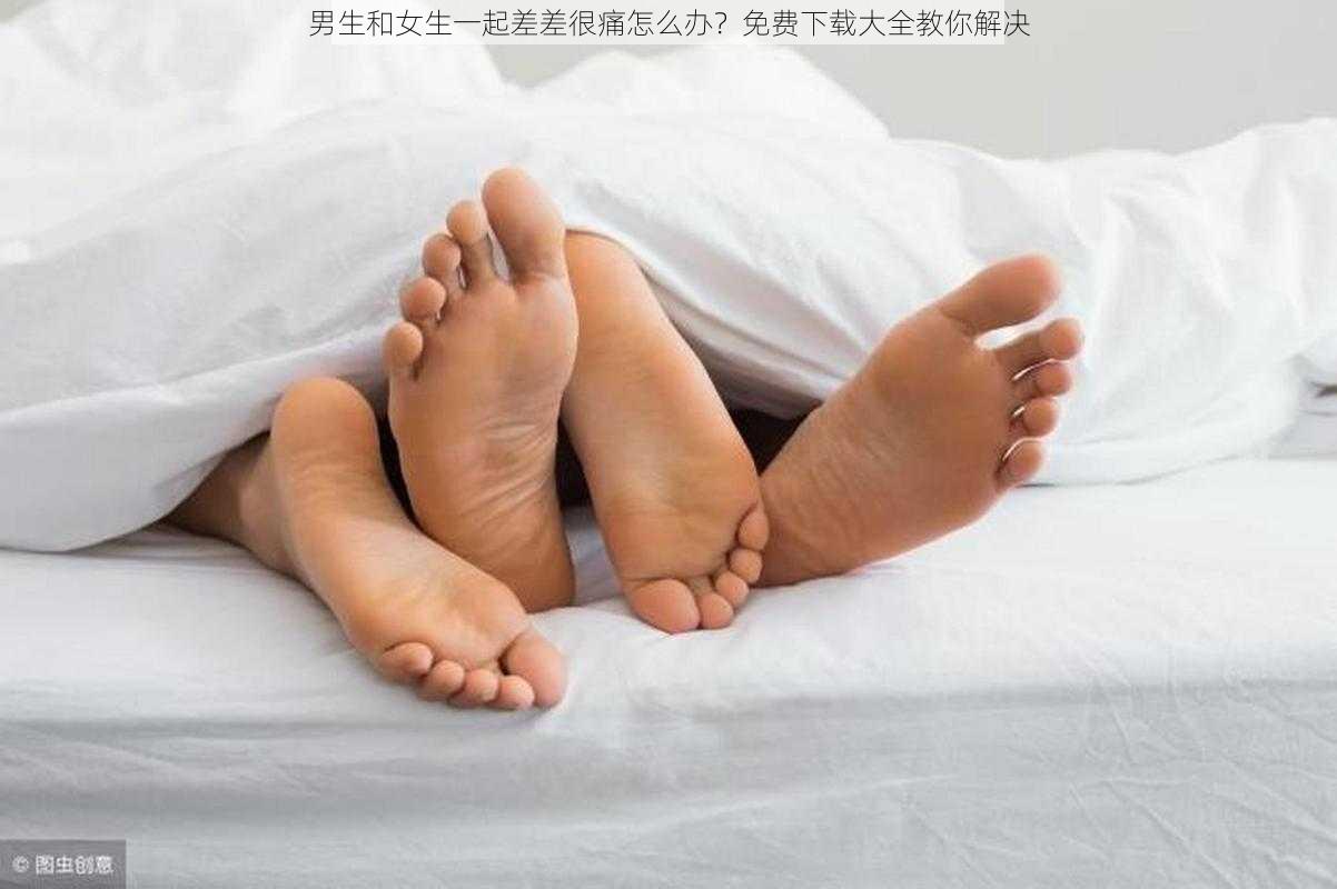 男生和女生一起差差很痛怎么办？免费下载大全教你解决