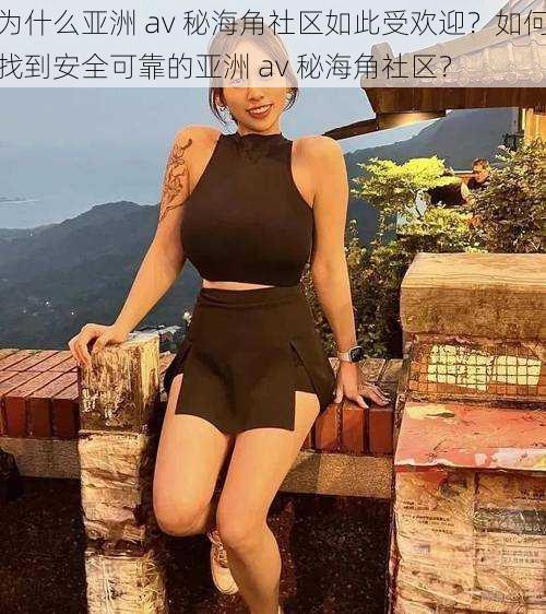 为什么亚洲 av 秘海角社区如此受欢迎？如何找到安全可靠的亚洲 av 秘海角社区？