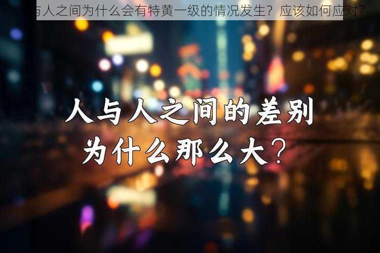 人与人之间为什么会有特黄一级的情况发生？应该如何应对？