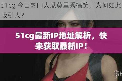 51cg 今日热门大瓜莫里秀搞笑，为何如此吸引人？