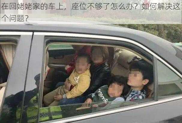 在回姥姥家的车上，座位不够了怎么办？如何解决这个问题？