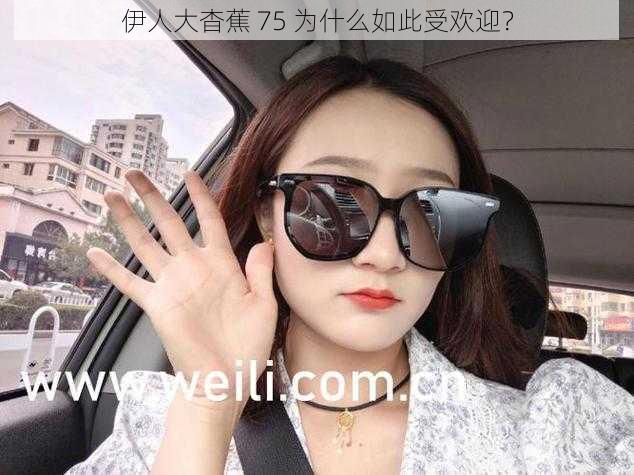 伊人大杳蕉 75 为什么如此受欢迎？