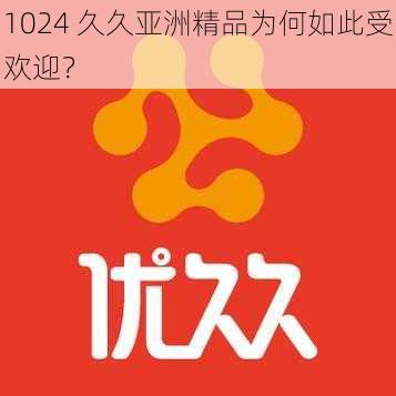 1024 久久亚洲精品为何如此受欢迎？