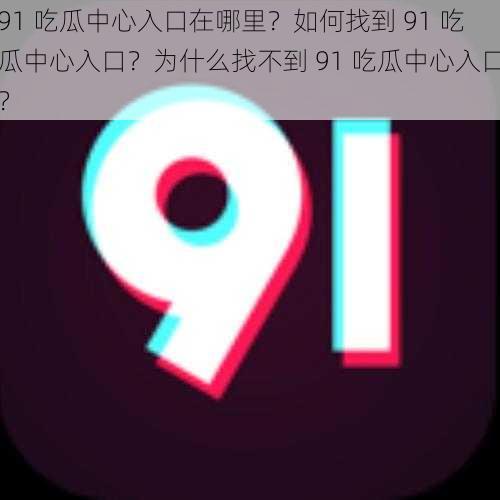 91 吃瓜中心入口在哪里？如何找到 91 吃瓜中心入口？为什么找不到 91 吃瓜中心入口？