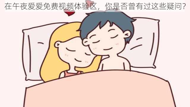 在午夜爱爱免费视频体验区，你是否曾有过这些疑问？