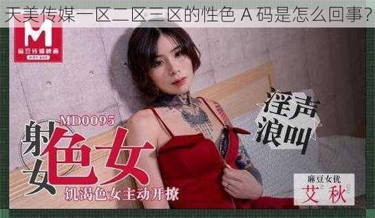 天美传媒一区二区三区的性色 A 码是怎么回事？