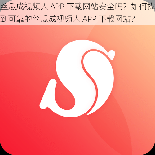 丝瓜成视频人 APP 下载网站安全吗？如何找到可靠的丝瓜成视频人 APP 下载网站？